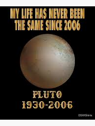 Poster of Pluto on black background with gold text: MY LIFE HAS NEVER BEEN THE SAME SINCE 2006 and PLUTO 1930-2006.